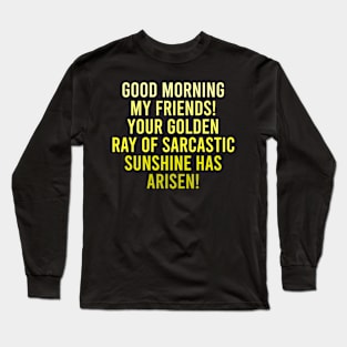 Good Morning My Friends. Your Golden Ray of Sarcastic Sunshine Has Arisen! Long Sleeve T-Shirt